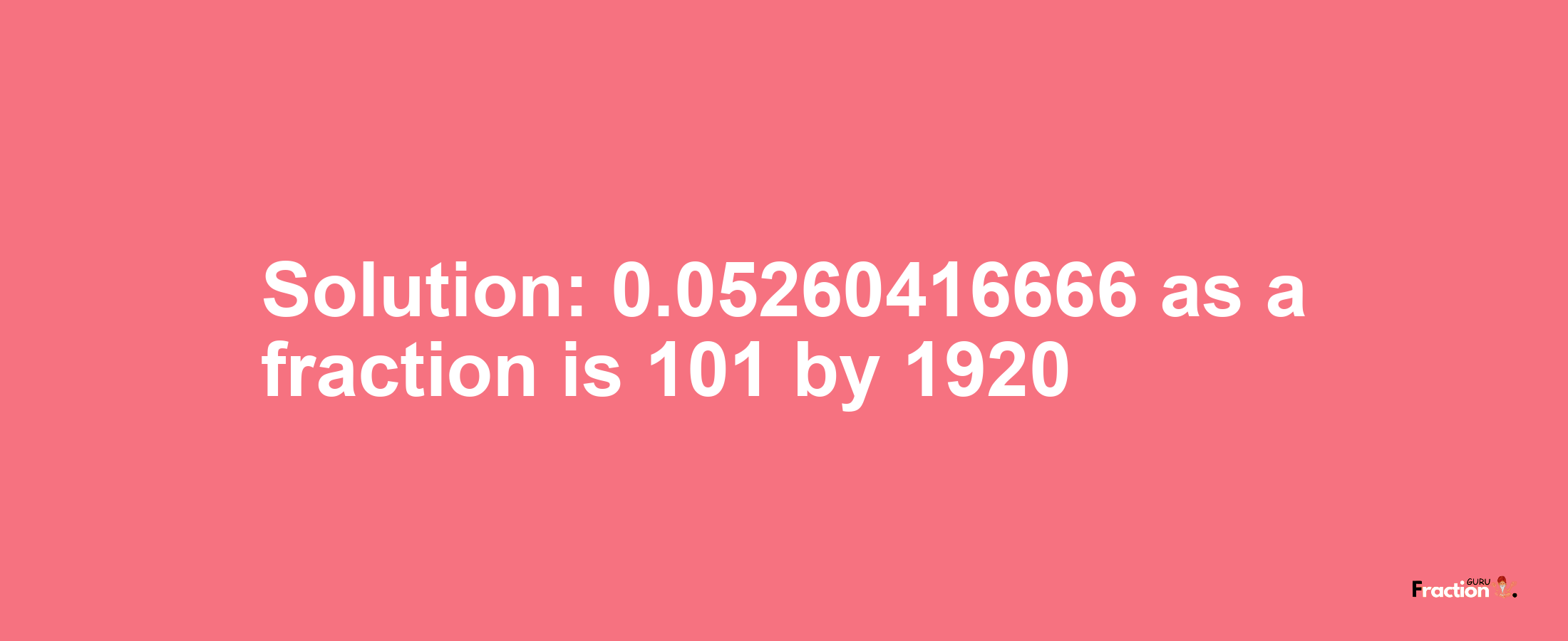 Solution:0.05260416666 as a fraction is 101/1920